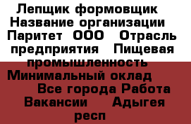 Лепщик-формовщик › Название организации ­ Паритет, ООО › Отрасль предприятия ­ Пищевая промышленность › Минимальный оклад ­ 22 000 - Все города Работа » Вакансии   . Адыгея респ.